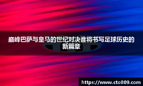 巅峰巴萨与皇马的世纪对决谁将书写足球历史的新篇章