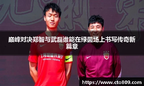 巅峰对决郑智与武磊谁能在绿茵场上书写传奇新篇章