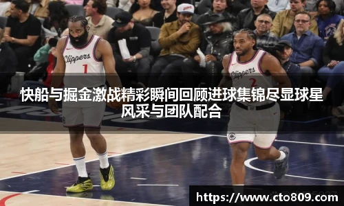 快船与掘金激战精彩瞬间回顾进球集锦尽显球星风采与团队配合