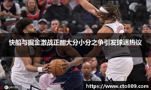 快船与掘金激战正酣大分小分之争引发球迷热议