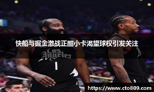 快船与掘金激战正酣小卡渴望球权引发关注