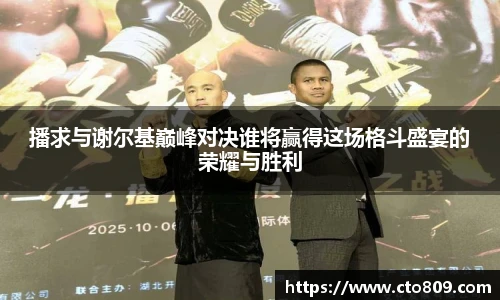 播求与谢尔基巅峰对决谁将赢得这场格斗盛宴的荣耀与胜利