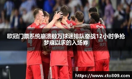 欧冠门票系统崩溃数万球迷排队奋战12小时争抢梦寐以求的入场券