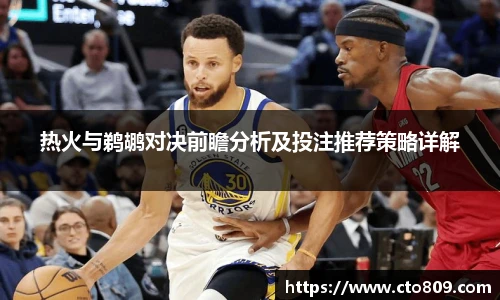 热火与鹈鹕对决前瞻分析及投注推荐策略详解