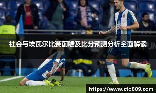 社会与埃瓦尔比赛前瞻及比分预测分析全面解读