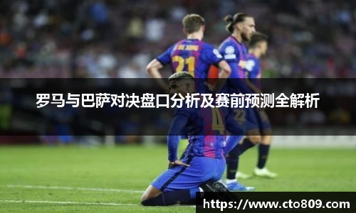 罗马与巴萨对决盘口分析及赛前预测全解析
