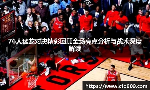 76人猛龙对决精彩回顾全场亮点分析与战术深度解读